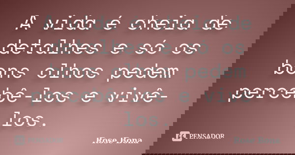 A vida é cheia de detalhes e só os bons olhos pedem percebê-los e vivê-los.... Frase de Rose Bona.