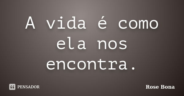 A vida é como ela nos encontra.... Frase de Rose Bona.