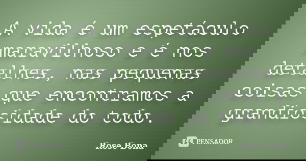 A vida é um espetáculo maravilhoso e é nos detalhes, nas pequenas coisas que encontramos a grandiosidade do todo.... Frase de Rose Bona.