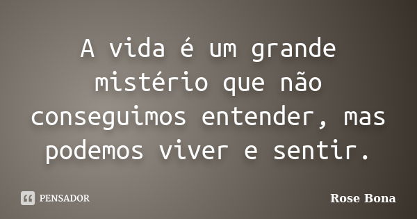 A vida é um grande mistério que não conseguimos entender, mas podemos viver e sentir.... Frase de Rose Bona.