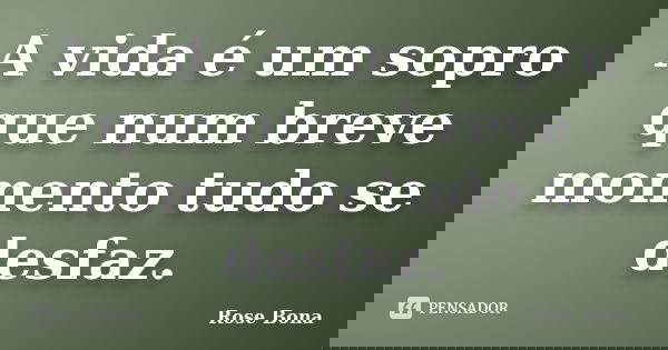 A vida é um sopro que num breve momento tudo se desfaz.... Frase de Rose Bona.