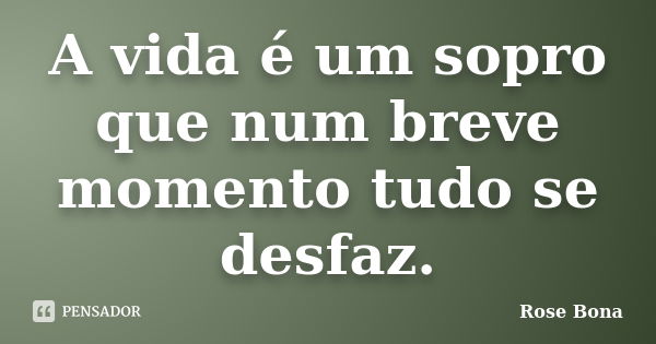 A vida é um sopro que num breve momento tudo se desfaz.... Frase de Rose Bona.