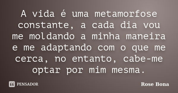 A vida é uma metamorfose constante, a cada dia vou me moldando a minha maneira e me adaptando com o que me cerca, no entanto, cabe-me optar por mim mesma.... Frase de Rose Bona.