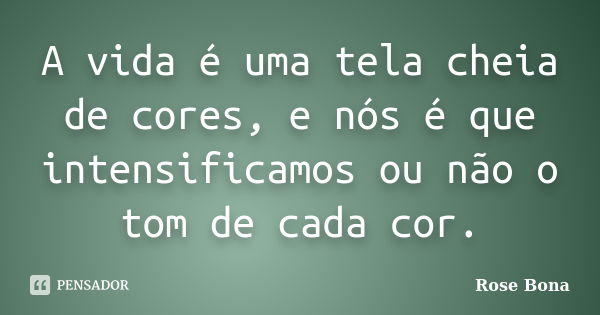 A vida é uma tela cheia de cores, e nós é que intensificamos ou não o tom de cada cor.... Frase de Rose Bona.