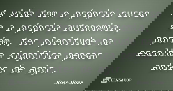 A vida tem o próprio curso e a própria autonomia, porém, ter plenitude na escolha significa pensar antes de agir.... Frase de Rose Bona.