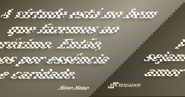 A virtude está no bem que fazemos ao próximo. Então, sejamos por essência amor e caridade.... Frase de Rose Bona.