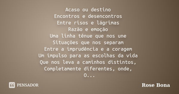 Acaso ou destino Encontros e desencontros Entre risos e lágrimas Razão e emoção Uma linha tênue que nos une Situações que nos separam Entre a imprudência e a co... Frase de Rose Bona.