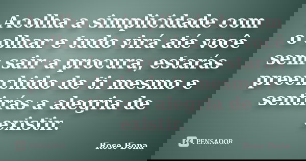Acolha a simplicidade com o olhar e tudo virá até você sem sair a procura, estarás preenchido de ti mesmo e sentirás a alegria de existir.... Frase de Rose Bona.