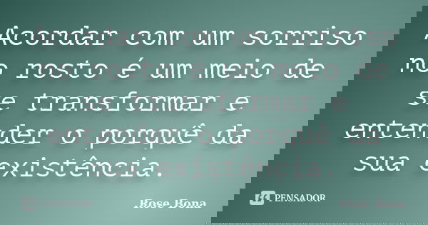 Acordar com um sorriso no rosto é um meio de se transformar e entender o porquê da sua existência.... Frase de Rose Bona.