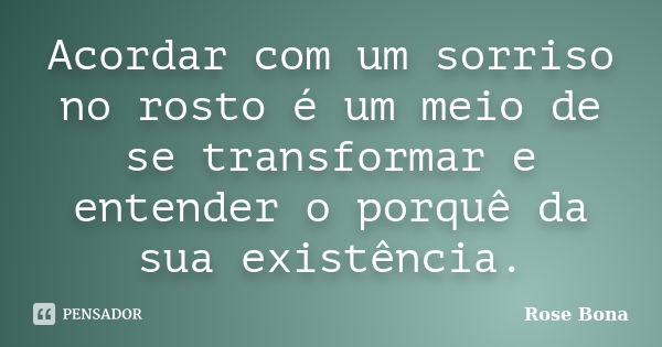 Acordar com um sorriso no rosto é um meio de se transformar e entender o porquê da sua existência.... Frase de Rose Bona.