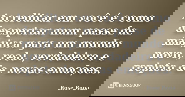 Acreditar em você é como despertar num passe de mágica para um mundo novo, real, verdadeiro e repleto de novas emoções.... Frase de Rose Bona.