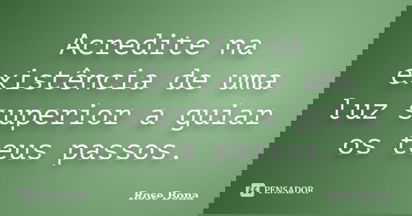Acredite na existência de uma luz superior a guiar os teus passos.... Frase de Rose Bona.