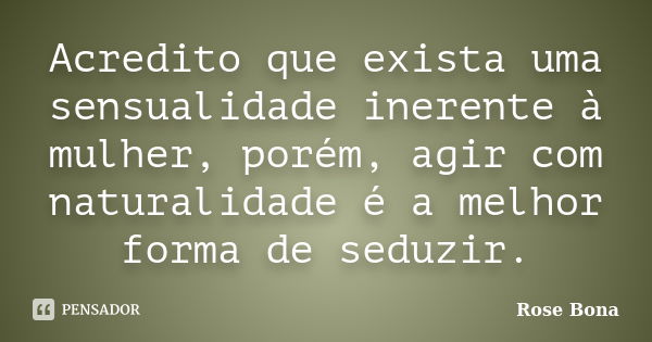 Acredito que exista uma sensualidade inerente à mulher, porém, agir com naturalidade é a melhor forma de seduzir.... Frase de Rose Bona.