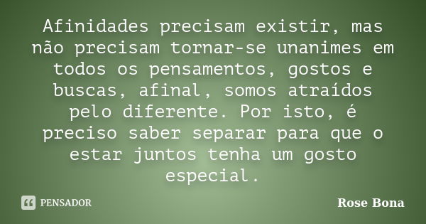 Afinidades precisam existir, mas não precisam tornar-se unanimes em todos os pensamentos, gostos e buscas, afinal, somos atraídos pelo diferente. Por isto, é pr... Frase de Rose Bona.