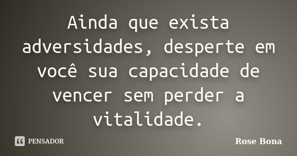 Ainda que exista adversidades, desperte em você sua capacidade de vencer sem perder a vitalidade.... Frase de Rose Bona.