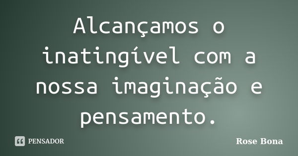 Alcançamos o inatingível com a nossa imaginação e pensamento.... Frase de Rose Bona.