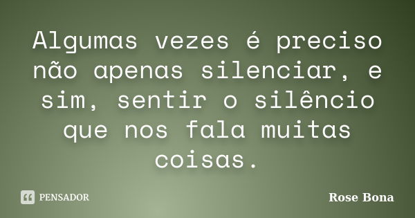 Algumas vezes é preciso não apenas silenciar, e sim, sentir o silêncio que nos fala muitas coisas.... Frase de Rose Bona.