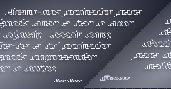 Amemo-nos primeiro para depois amar e ter o amor de alguém, assim como, decifra-te a ti primeiro para depois compreender melhor o outro.... Frase de Rose Bona.
