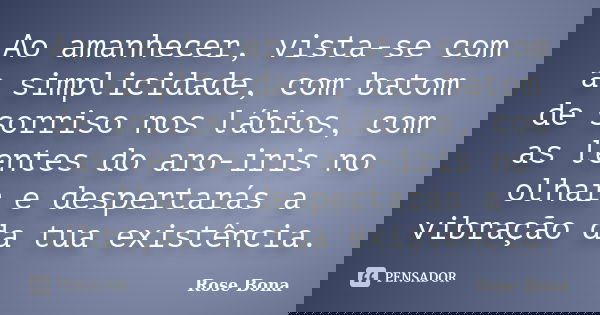 Ao amanhecer, vista-se com a simplicidade, com batom de sorriso nos lábios, com as lentes do aro-iris no olhar e despertarás a vibração da tua existência.... Frase de Rose Bona.