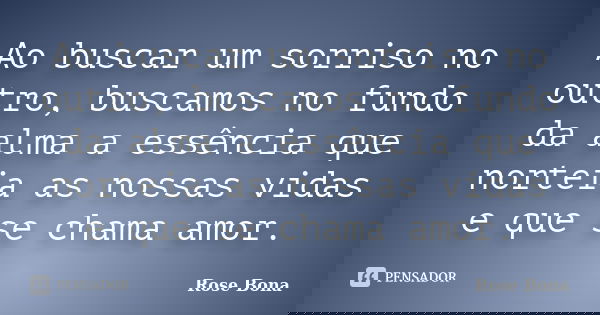 Ao buscar um sorriso no outro, buscamos no fundo da alma a essência que norteia as nossas vidas e que se chama amor.... Frase de Rose Bona.