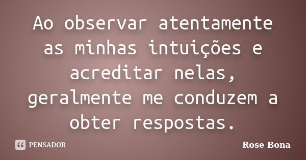 Ao observar atentamente as minhas intuições e acreditar nelas, geralmente me conduzem a obter respostas.... Frase de Rose Bona.