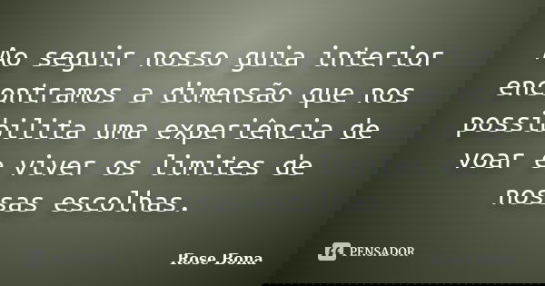 Ao seguir nosso guia interior encontramos a dimensão que nos possibilita uma experiência de voar e viver os limites de nossas escolhas.... Frase de Rose Bona.