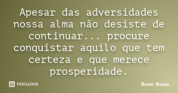 Apesar das adversidades nossa alma não desiste de continuar... procure conquistar aquilo que tem certeza e que merece prosperidade.... Frase de Rose Bona.