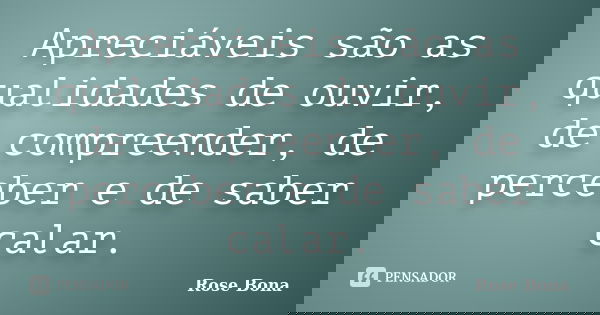 Apreciáveis são as qualidades de ouvir, de compreender, de perceber e de saber calar.... Frase de Rose Bona.