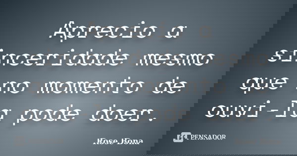 Aprecio a sinceridade mesmo que no momento de ouvi-la pode doer.... Frase de Rose Bona.
