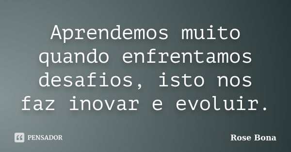 Aprendemos muito quando enfrentamos desafios, isto nos faz inovar e evoluir.... Frase de Rose Bona.