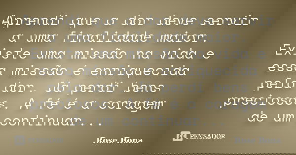 Aprendi que a dor deve servir a uma finalidade maior. Existe uma missão na vida e essa missão é enriquecida pela dor. Já perdi bens preciosos. A fé é a coragem ... Frase de Rose Bona.