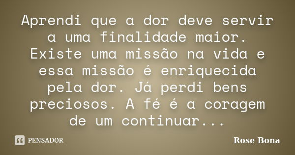 Aprendi que a dor deve servir a uma finalidade maior. Existe uma missão na vida e essa missão é enriquecida pela dor. Já perdi bens preciosos. A fé é a coragem ... Frase de Rose Bona.