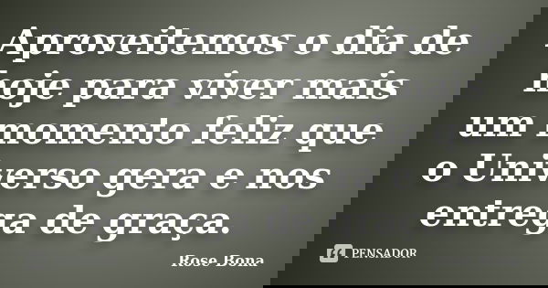 Aproveitemos o dia de hoje para viver mais um momento feliz que o Universo gera e nos entrega de graça.... Frase de Rose Bona.