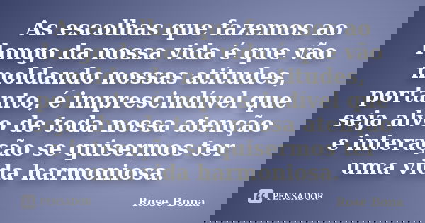 As escolhas que fazemos ao longo da nossa vida é que vão moldando nossas atitudes, portanto, é imprescindível que seja alvo de toda nossa atenção e interação se... Frase de Rose Bona.