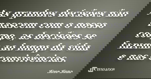 As grandes decisões não nascem com o nosso corpo, as decisões se fazem ao longo da vida e nas convivências.... Frase de Rose Bona.