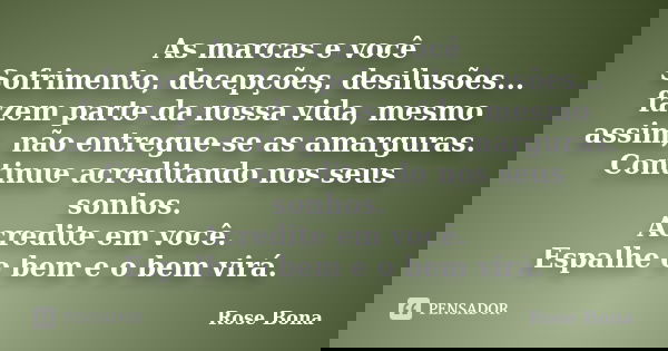 As marcas e você Sofrimento, decepções, desilusões... fazem parte da nossa vida, mesmo assim, não entregue-se as amarguras. Continue acreditando nos seus sonhos... Frase de Rose Bona.
