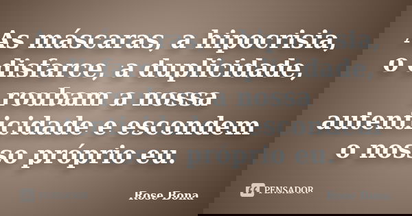 As máscaras, a hipocrisia, o disfarce, a duplicidade, roubam a nossa autenticidade e escondem o nosso próprio eu.... Frase de Rose Bona.