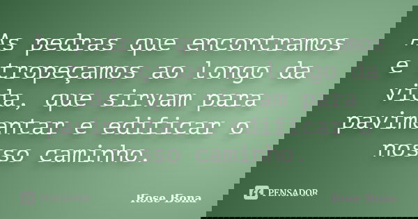 As pedras que encontramos e tropeçamos ao longo da vida, que sirvam para pavimentar e edificar o nosso caminho.... Frase de Rose Bona.