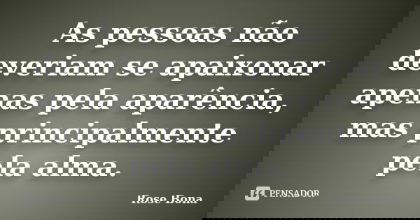 As pessoas não deveriam se apaixonar apenas pela aparência, mas principalmente pela alma.... Frase de Rose Bona.