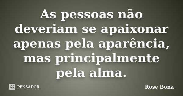 As pessoas não deveriam se apaixonar apenas pela aparência, mas principalmente pela alma.... Frase de Rose Bona.