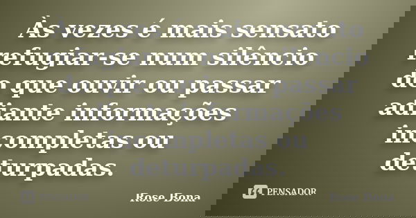 Às vezes é mais sensato refugiar-se num silêncio do que ouvir ou passar adiante informações incompletas ou deturpadas.... Frase de Rose Bona.