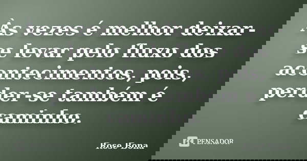 Às vezes é melhor deixar-se levar pelo fluxo dos acontecimentos, pois, perder-se também é caminho.... Frase de Rose Bona.