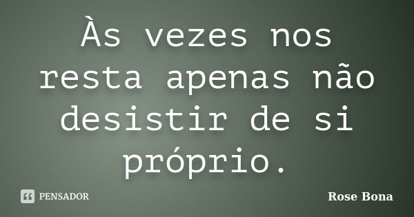 Às vezes nos resta apenas não desistir de si próprio.... Frase de Rose Bona.