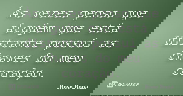 Às vezes penso que alguém que está distante possui as chaves do meu coração.... Frase de Rose Bona.
