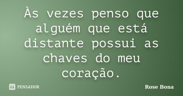 Às vezes penso que alguém que está distante possui as chaves do meu coração.... Frase de Rose Bona.