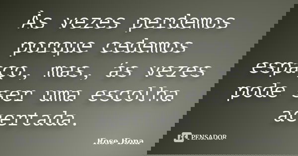 Às vezes perdemos porque cedemos espaço, mas, às vezes pode ser uma escolha acertada.... Frase de Rose Bona.