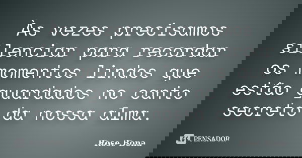 Às vezes precisamos silenciar para recordar os momentos lindos que estão guardados no canto secreto da nossa alma.... Frase de Rose Bona.