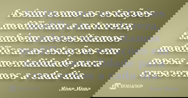 Assim como as estações modificam a natureza, também necessitamos modificar as estações em nossa mentalidade para crescermos a cada dia.... Frase de Rose Bona.
