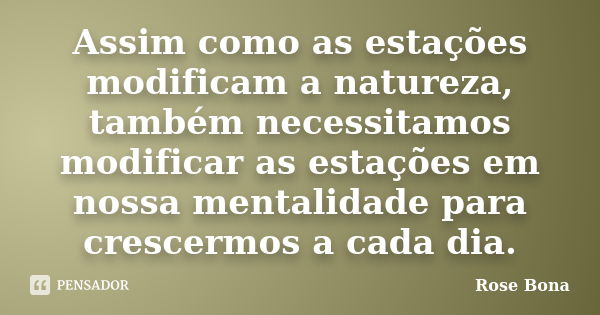 Assim como as estações modificam a natureza, também necessitamos modificar as estações em nossa mentalidade para crescermos a cada dia.... Frase de Rose Bona.