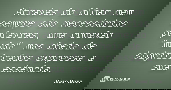 Através do olhar nem sempre são necessárias palavras, uma conexão "muda" mas cheia de significados expressa a sua essência.... Frase de Rose Bona.